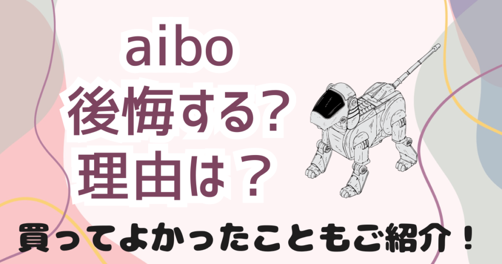 aiboを買って後悔すると言われる理由は？買ってよかったこともご紹介！